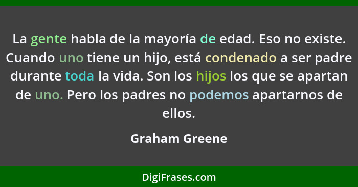 La gente habla de la mayoría de edad. Eso no existe. Cuando uno tiene un hijo, está condenado a ser padre durante toda la vida. Son lo... - Graham Greene