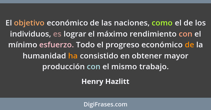 El objetivo económico de las naciones, como el de los individuos, es lograr el máximo rendimiento con el mínimo esfuerzo. Todo el prog... - Henry Hazlitt