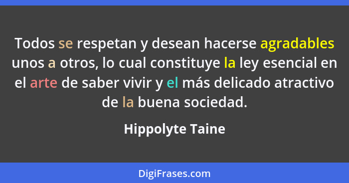 Todos se respetan y desean hacerse agradables unos a otros, lo cual constituye la ley esencial en el arte de saber vivir y el más de... - Hippolyte Taine