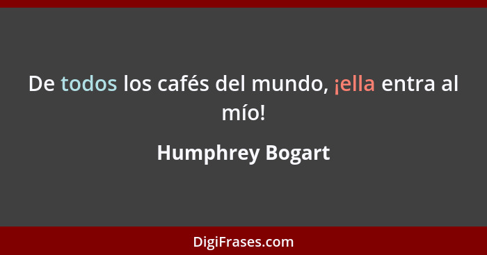 De todos los cafés del mundo, ¡ella entra al mío!... - Humphrey Bogart