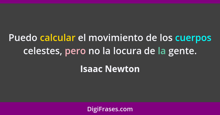 Puedo calcular el movimiento de los cuerpos celestes, pero no la locura de la gente.... - Isaac Newton