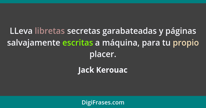 LLeva libretas secretas garabateadas y páginas salvajamente escritas a máquina, para tu propio placer.... - Jack Kerouac