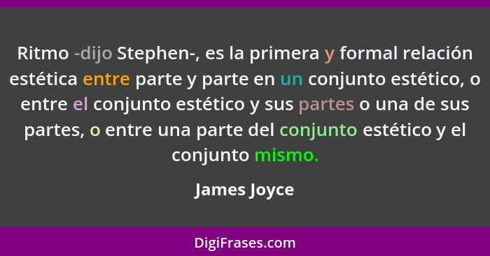 Ritmo -dijo Stephen-, es la primera y formal relación estética entre parte y parte en un conjunto estético, o entre el conjunto estético... - James Joyce