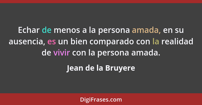 Echar de menos a la persona amada, en su ausencia, es un bien comparado con la realidad de vivir con la persona amada.... - Jean de la Bruyere