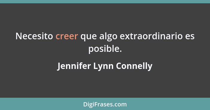 Necesito creer que algo extraordinario es posible.... - Jennifer Lynn Connelly