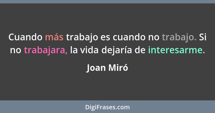 Cuando más trabajo es cuando no trabajo. Si no trabajara, la vida dejaría de interesarme.... - Joan Miró