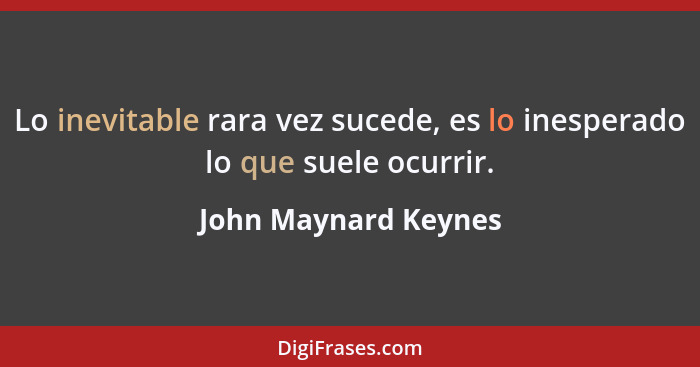 Lo inevitable rara vez sucede, es lo inesperado lo que suele ocurrir.... - John Maynard Keynes