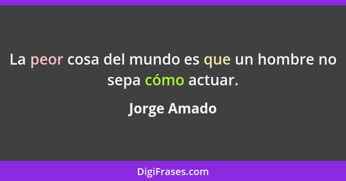 La peor cosa del mundo es que un hombre no sepa cómo actuar.... - Jorge Amado