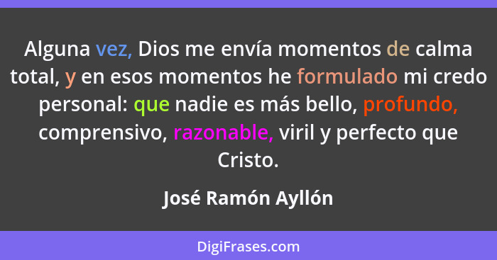 Alguna vez, Dios me envía momentos de calma total, y en esos momentos he formulado mi credo personal: que nadie es más bello, prof... - José Ramón Ayllón