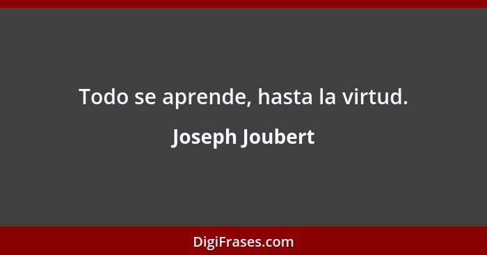 Todo se aprende, hasta la virtud.... - Joseph Joubert