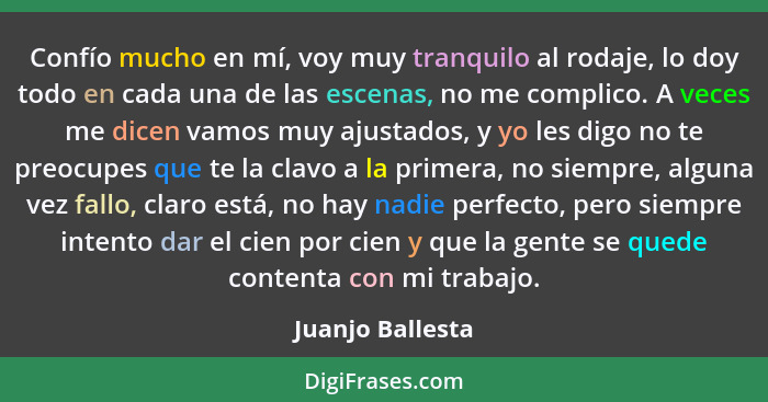 Confío mucho en mí, voy muy tranquilo al rodaje, lo doy todo en cada una de las escenas, no me complico. A veces me dicen vamos muy... - Juanjo Ballesta