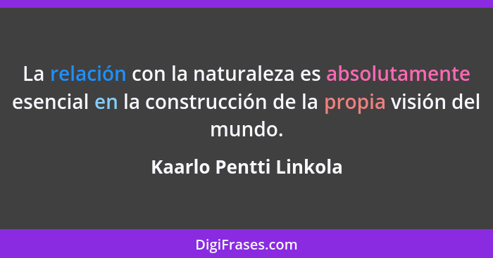 La relación con la naturaleza es absolutamente esencial en la construcción de la propia visión del mundo.... - Kaarlo Pentti Linkola