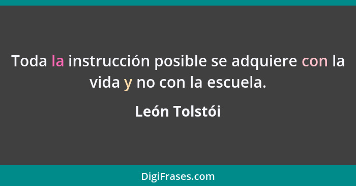 Toda la instrucción posible se adquiere con la vida y no con la escuela.... - León Tolstói