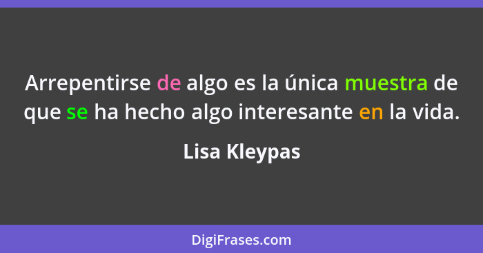 Arrepentirse de algo es la única muestra de que se ha hecho algo interesante en la vida.... - Lisa Kleypas