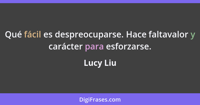 Qué fácil es despreocuparse. Hace faltavalor y carácter para esforzarse.... - Lucy Liu