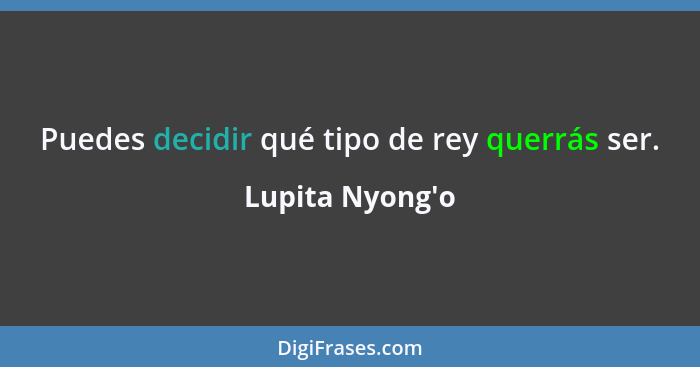 Puedes decidir qué tipo de rey querrás ser.... - Lupita Nyong'o