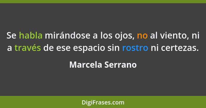 Se habla mirándose a los ojos, no al viento, ni a través de ese espacio sin rostro ni certezas.... - Marcela Serrano