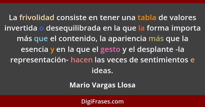 La frivolidad consiste en tener una tabla de valores invertida o desequilibrada en la que la forma importa más que el contenido,... - Mario Vargas Llosa