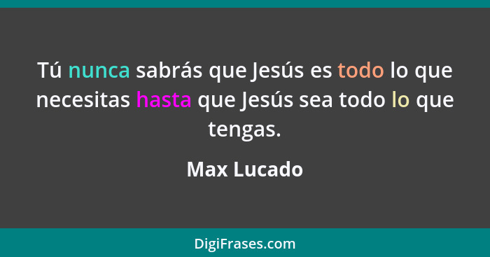 Tú nunca sabrás que Jesús es todo lo que necesitas hasta que Jesús sea todo lo que tengas.... - Max Lucado