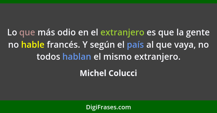 Lo que más odio en el extranjero es que la gente no hable francés. Y según el país al que vaya, no todos hablan el mismo extranjero.... - Michel Colucci