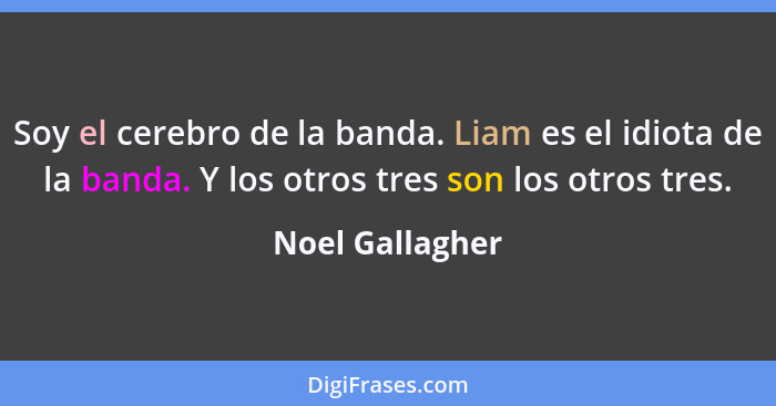 Soy el cerebro de la banda. Liam es el idiota de la banda. Y los otros tres son los otros tres.... - Noel Gallagher