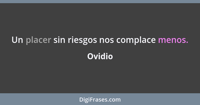 Un placer sin riesgos nos complace menos.... - Ovidio