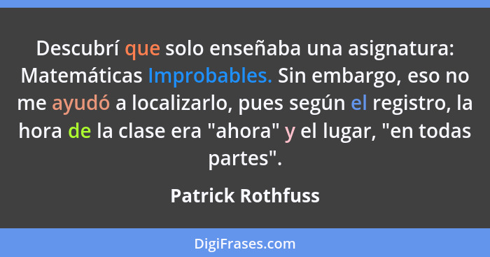 Descubrí que solo enseñaba una asignatura: Matemáticas Improbables. Sin embargo, eso no me ayudó a localizarlo, pues según el regis... - Patrick Rothfuss