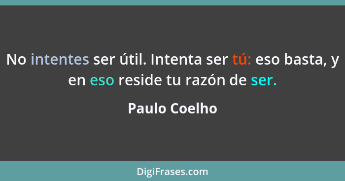 No intentes ser útil. Intenta ser tú: eso basta, y en eso reside tu razón de ser.... - Paulo Coelho