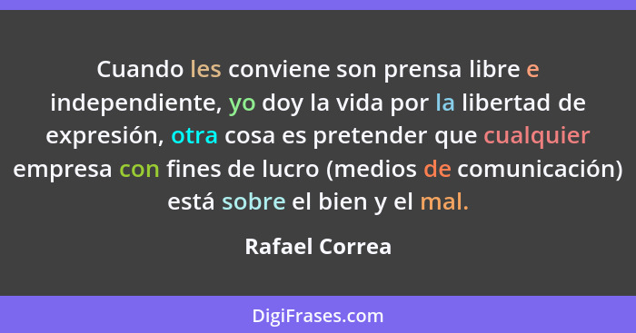 Cuando les conviene son prensa libre e independiente, yo doy la vida por la libertad de expresión, otra cosa es pretender que cualquie... - Rafael Correa