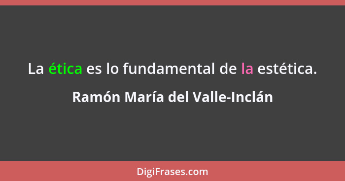 La ética es lo fundamental de la estética.... - Ramón María del Valle-Inclán