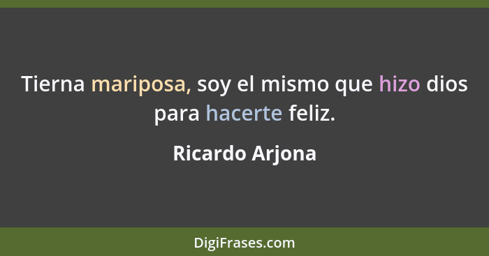 Tierna mariposa, soy el mismo que hizo dios para hacerte feliz.... - Ricardo Arjona