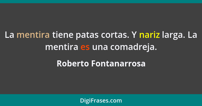 La mentira tiene patas cortas. Y nariz larga. La mentira es una comadreja.... - Roberto Fontanarrosa