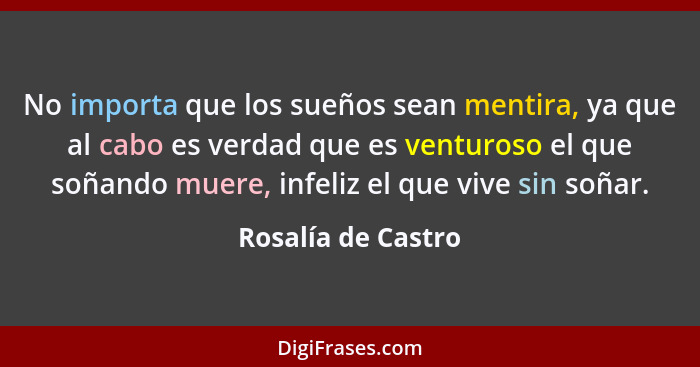 No importa que los sueños sean mentira, ya que al cabo es verdad que es venturoso el que soñando muere, infeliz el que vive sin so... - Rosalía de Castro