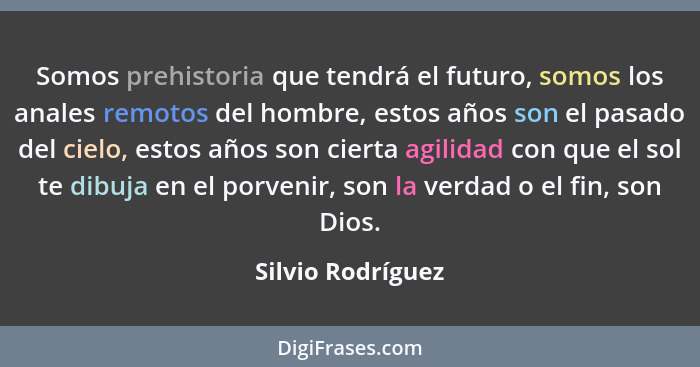 Somos prehistoria que tendrá el futuro, somos los anales remotos del hombre, estos años son el pasado del cielo, estos años son cie... - Silvio Rodríguez