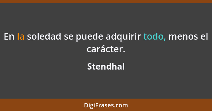 En la soledad se puede adquirir todo, menos el carácter.... - Stendhal