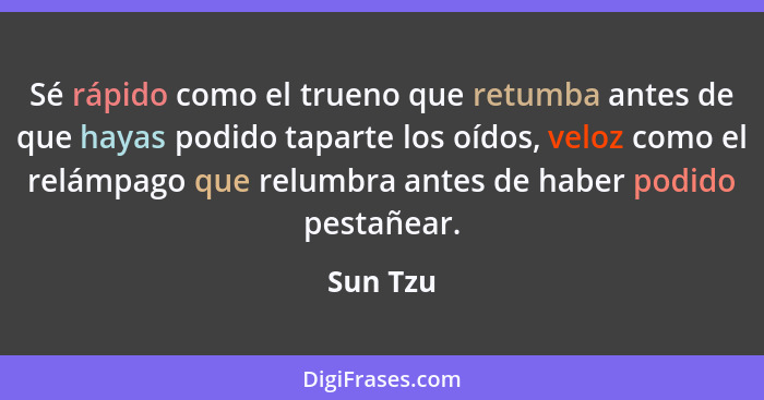 Sé rápido como el trueno que retumba antes de que hayas podido taparte los oídos, veloz como el relámpago que relumbra antes de haber podido... - Sun Tzu