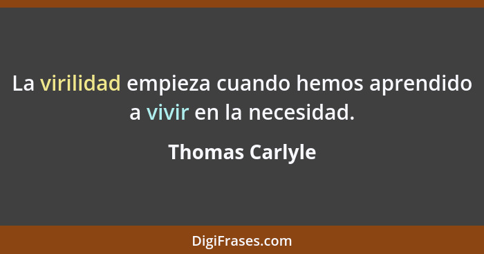 La virilidad empieza cuando hemos aprendido a vivir en la necesidad.... - Thomas Carlyle