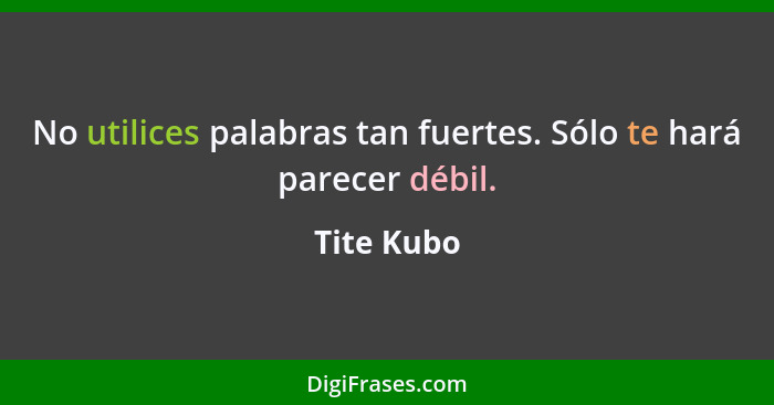 No utilices palabras tan fuertes. Sólo te hará parecer débil.... - Tite Kubo