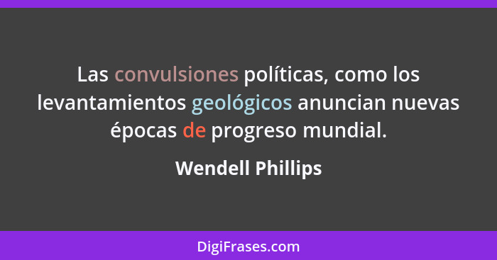Las convulsiones políticas, como los levantamientos geológicos anuncian nuevas épocas de progreso mundial.... - Wendell Phillips