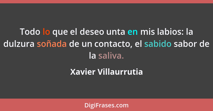 Todo lo que el deseo unta en mis labios: la dulzura soñada de un contacto, el sabido sabor de la saliva.... - Xavier Villaurrutia