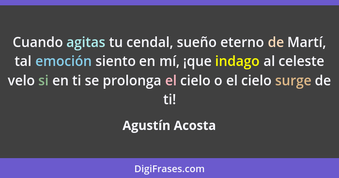 Cuando agitas tu cendal, sueño eterno de Martí, tal emoción siento en mí, ¡que indago al celeste velo si en ti se prolonga el cielo o... - Agustín Acosta