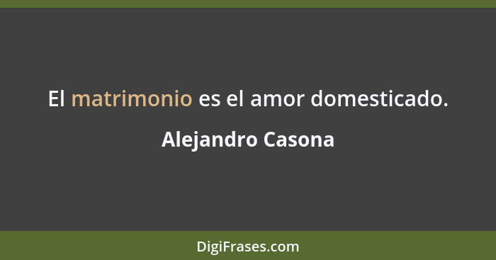 El matrimonio es el amor domesticado.... - Alejandro Casona