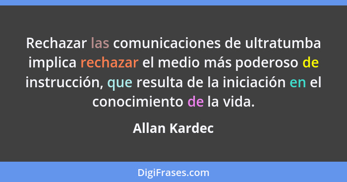 Rechazar las comunicaciones de ultratumba implica rechazar el medio más poderoso de instrucción, que resulta de la iniciación en el con... - Allan Kardec