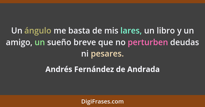 Un ángulo me basta de mis lares, un libro y un amigo, un sueño breve que no perturben deudas ni pesares.... - Andrés Fernández de Andrada