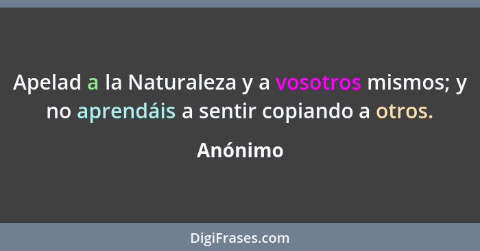 Apelad a la Naturaleza y a vosotros mismos; y no aprendáis a sentir copiando a otros.... - Anónimo