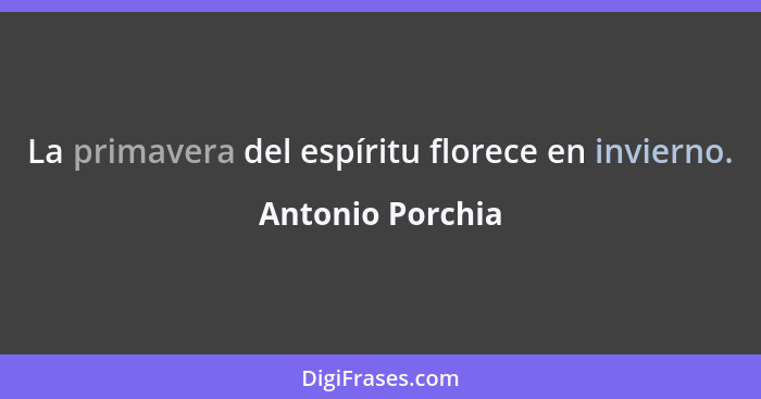 La primavera del espíritu florece en invierno.... - Antonio Porchia