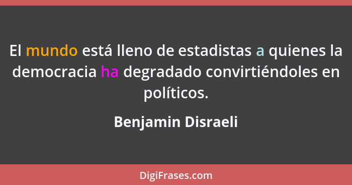 El mundo está lleno de estadistas a quienes la democracia ha degradado convirtiéndoles en políticos.... - Benjamin Disraeli