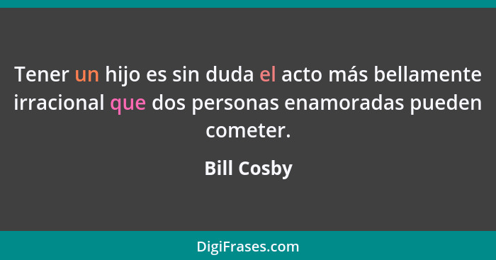 Tener un hijo es sin duda el acto más bellamente irracional que dos personas enamoradas pueden cometer.... - Bill Cosby