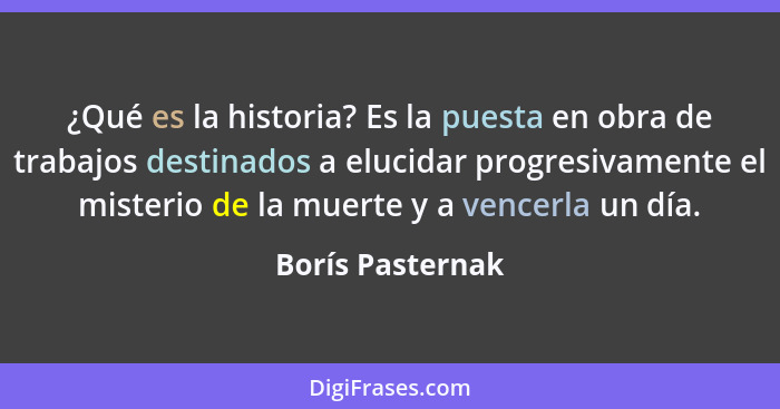 ¿Qué es la historia? Es la puesta en obra de trabajos destinados a elucidar progresivamente el misterio de la muerte y a vencerla un... - Borís Pasternak