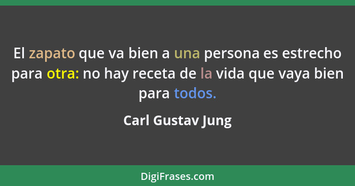 El zapato que va bien a una persona es estrecho para otra: no hay receta de la vida que vaya bien para todos.... - Carl Gustav Jung